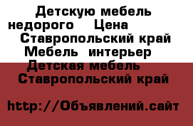 Детскую мебель недорого  › Цена ­ 20 000 - Ставропольский край Мебель, интерьер » Детская мебель   . Ставропольский край